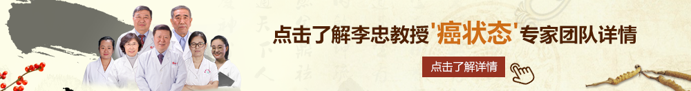 欧美黄片儿狠狠操北京御方堂李忠教授“癌状态”专家团队详细信息